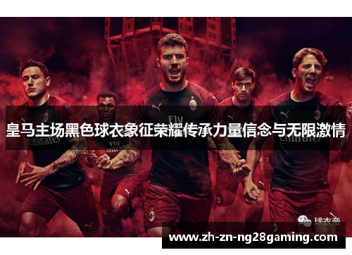 皇马主场黑色球衣象征荣耀传承力量信念与无限激情