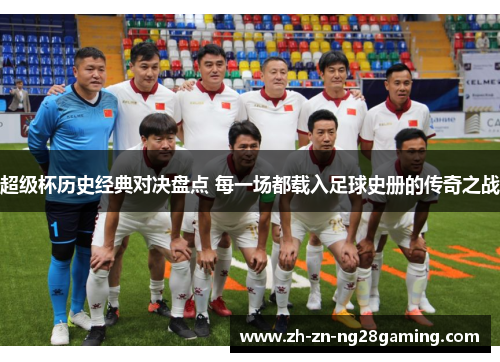 超级杯历史经典对决盘点 每一场都载入足球史册的传奇之战 超级杯历史经典对决盘点 每一场都载入足球史册的传奇之战