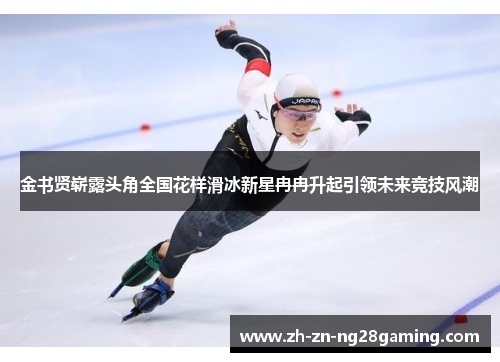 金书贤崭露头角全国花样滑冰新星冉冉升起引领未来竞技风潮