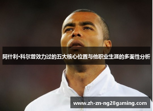 阿什利·科尔曾效力过的五大核心位置与他职业生涯的多面性分析 阿什利·科尔曾效力过的五大核心位置与他职业生涯的多面性分析