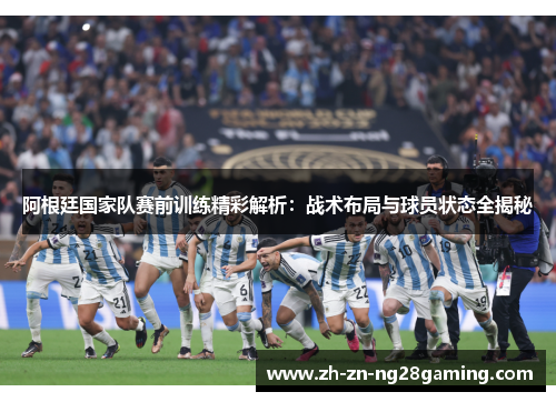 阿根廷国家队赛前训练精彩解析:战术布局与球员状态全揭秘 阿根廷国家队赛前训练精彩解析:战术布局与球员状态全揭秘