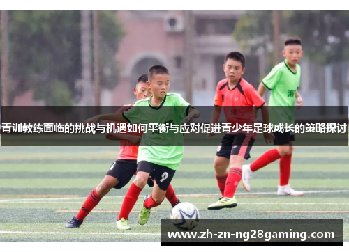 青训教练面临的挑战与机遇如何平衡与应对促进青少年足球成长的策略探讨
