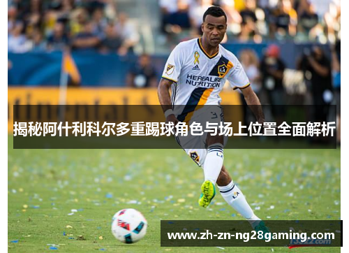 揭秘阿什利科尔多重踢球角色与场上位置全面解析