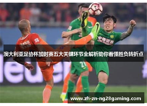 澳大利亚足协杯加时赛五大关键环节全解析助你看懂胜负转折点