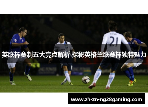 英联杯赛制五大亮点解析 探秘英格兰联赛杯独特魅力