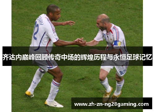 齐达内巅峰回顾传奇中场的辉煌历程与永恒足球记忆