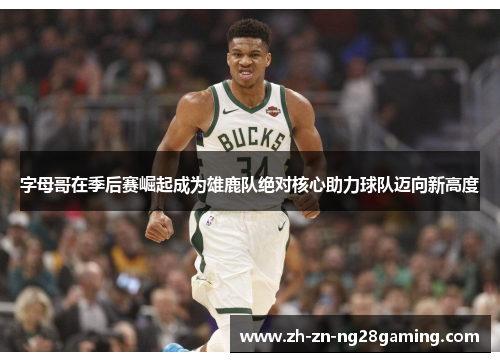 字母哥在季后赛崛起成为雄鹿队绝对核心助力球队迈向新高度 字母哥在季后赛崛起成为雄鹿队绝对核心助力球队迈向新高度