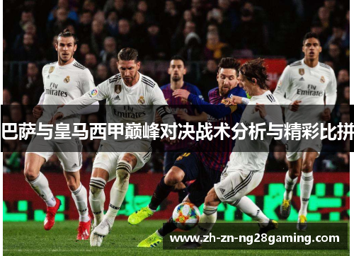 巴萨与皇马西甲巅峰对决战术分析与精彩比拼 巴萨与皇马西甲巅峰对决战术分析与精彩比拼