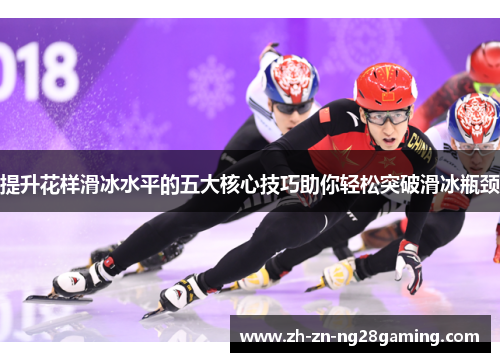 提升花样滑冰水平的五大核心技巧助你轻松突破滑冰瓶颈 提升花样滑冰水平的五大核心技巧助你轻松突破滑冰瓶颈