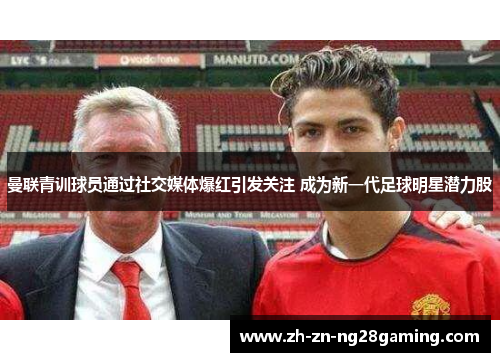 曼联青训球员通过社交媒体爆红引发关注 成为新一代足球明星潜力股 曼联青训球员通过社交媒体爆红引发关注 成为新一代足球明星潜力股