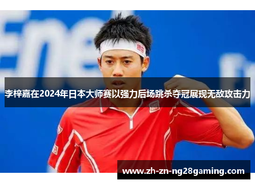 李梓嘉在2024年日本大师赛以强力后场跳杀夺冠展现无敌攻击力 李梓嘉在2024年日本大师赛以强力后场跳杀夺冠展现无敌攻击力