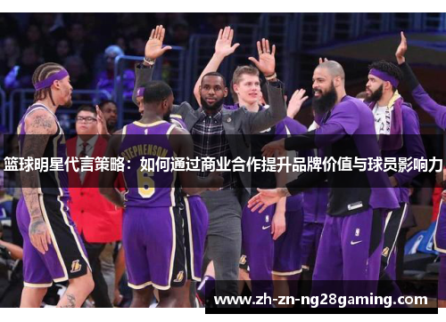 篮球明星代言策略：如何通过商业合作提升品牌价值与球员影响力