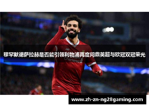 穆罕默德萨拉赫是否能引领利物浦再度问鼎英超与欧冠双冠荣光