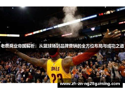老詹商业帝国解析：从篮球场到品牌营销的全方位布局与成功之道