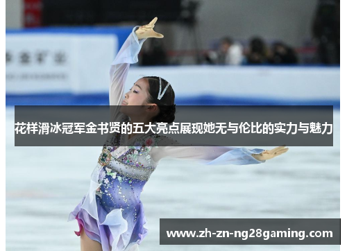 花样滑冰冠军金书贤的五大亮点展现她无与伦比的实力与魅力
