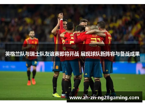 英格兰队与瑞士队友谊赛即将开战 展现球队新阵容与备战成果