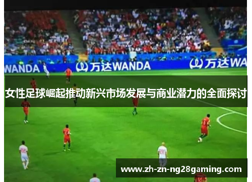 女性足球崛起推动新兴市场发展与商业潜力的全面探讨