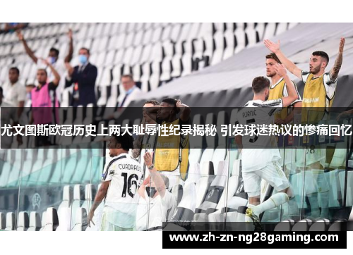 尤文图斯欧冠历史上两大耻辱性纪录揭秘 引发球迷热议的惨痛回忆