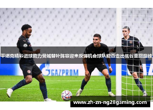 平诺克精彩进球助力曼城替补阵容迎来反弹机会球队能否走出低谷重回巅峰