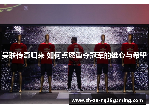 曼联传奇归来 如何点燃重夺冠军的雄心与希望