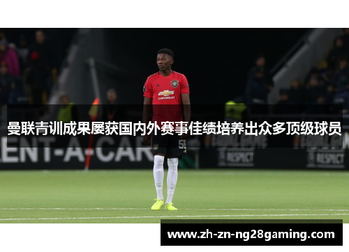 曼联青训成果屡获国内外赛事佳绩培养出众多顶级球员