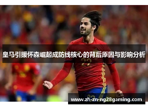 皇马引援怀森崛起成防线核心的背后原因与影响分析 皇马引援怀森崛起成防线核心的背后原因与影响分析