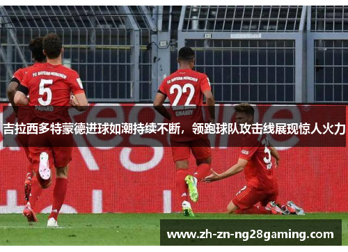 吉拉西多特蒙德进球如潮持续不断,领跑球队攻击线展现惊人火力 吉拉西多特蒙德进球如潮持续不断,领跑球队攻击线展现惊人火力