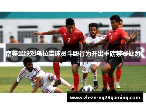 南美足联对乌拉圭球员斗殴行为开出重磅禁赛处罚 南美足联对乌拉圭球员斗殴行为开出重磅禁赛处罚