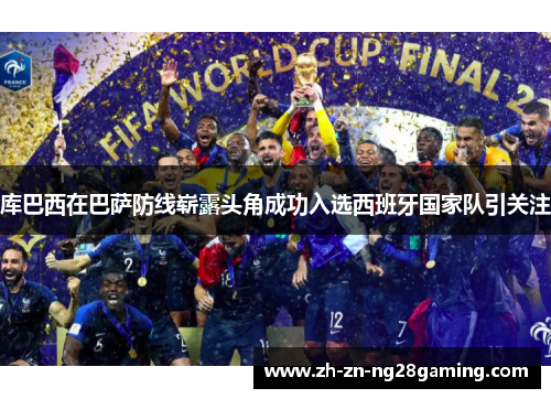 库巴西在巴萨防线崭露头角成功入选西班牙国家队引关注 库巴西在巴萨防线崭露头角成功入选西班牙国家队引关注