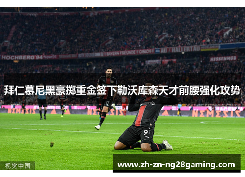 拜仁慕尼黑豪掷重金签下勒沃库森天才前腰强化攻势 拜仁慕尼黑豪掷重金签下勒沃库森天才前腰强化攻势