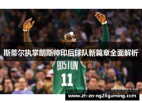 斯蒂尔执掌朗斯帅印后球队新篇章全面解析 斯蒂尔执掌朗斯帅印后球队新篇章全面解析