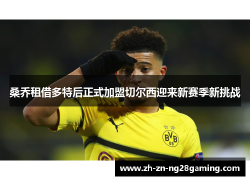 桑乔租借多特后正式加盟切尔西迎来新赛季新挑战 桑乔租借多特后正式加盟切尔西迎来新赛季新挑战
