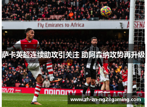 萨卡英超连续助攻引关注 助阿森纳攻势再升级