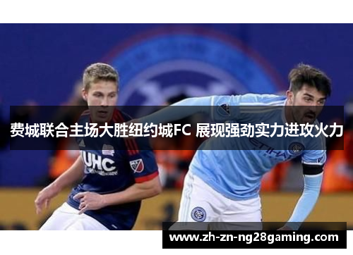 费城联合主场大胜纽约城FC 展现强劲实力进攻火力