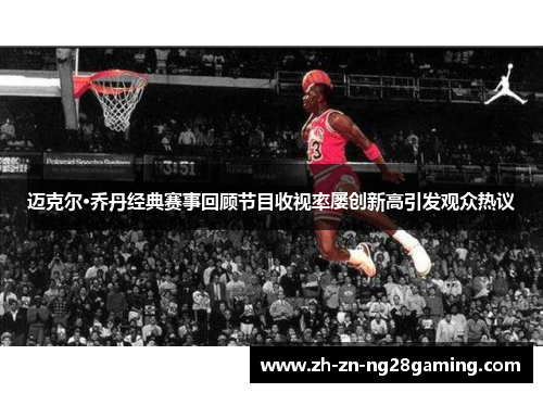 迈克尔·乔丹经典赛事回顾节目收视率屡创新高引发观众热议