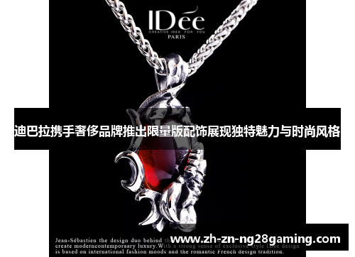 迪巴拉携手奢侈品牌推出限量版配饰展现独特魅力与时尚风格