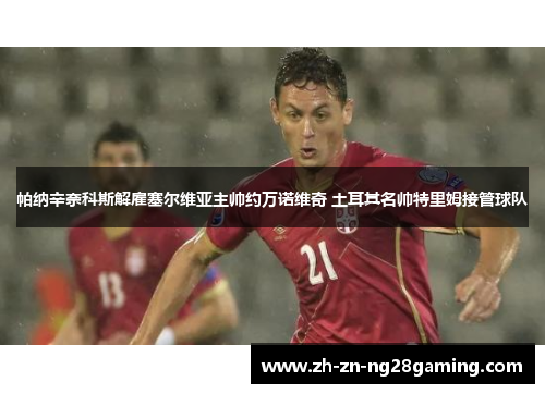 帕纳辛奈科斯解雇塞尔维亚主帅约万诺维奇 土耳其名帅特里姆接管球队 帕纳辛奈科斯解雇塞尔维亚主帅约万诺维奇 土耳其名帅特里姆接管球队