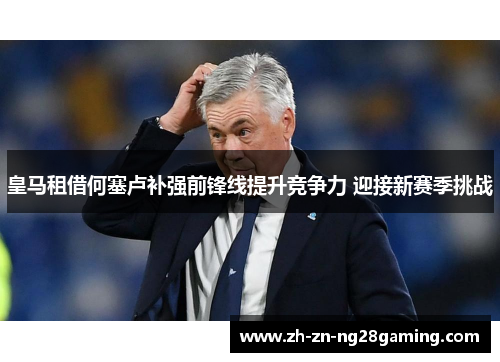 皇马租借何塞卢补强前锋线提升竞争力 迎接新赛季挑战