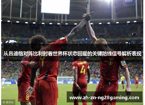 从吕迪格对阵比利时看世界杯状态回暖的关键防线信号解析表现