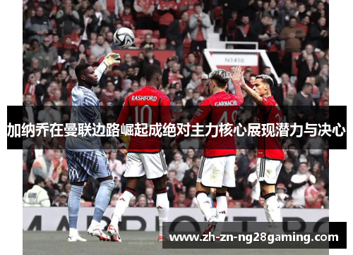 加纳乔在曼联边路崛起成绝对主力核心展现潜力与决心 加纳乔在曼联边路崛起成绝对主力核心展现潜力与决心